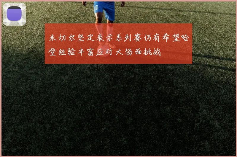 米切尔坚定表示系列赛仍有希望哈登经验丰富应对大场面挑战