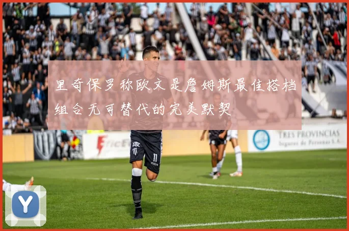 里奇保罗称欧文是詹姆斯最佳搭档组合无可替代的完美默契