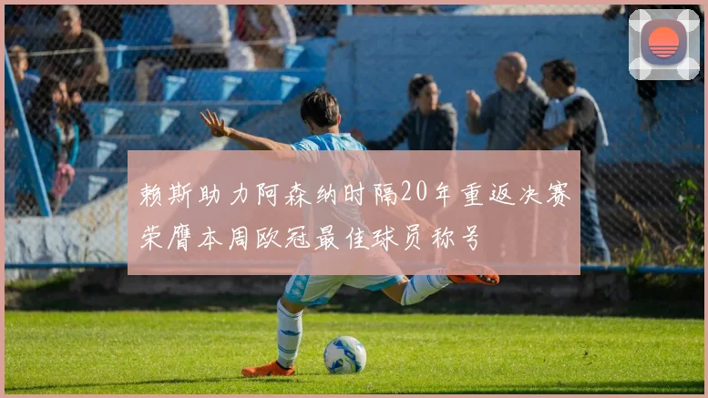 赖斯助力阿森纳时隔20年重返决赛荣膺本周欧冠最佳球员称号