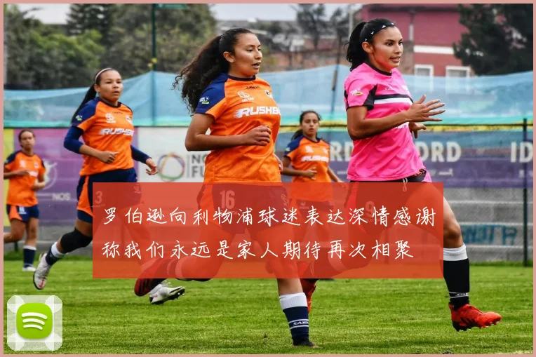 罗伯逊向利物浦球迷表达深情感谢称我们永远是家人期待再次相聚