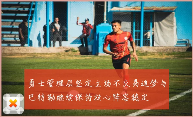勇士管理层坚定立场不交易追梦与巴特勒继续保持核心阵容稳定