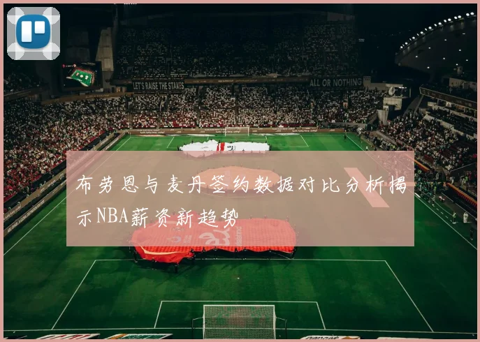 布劳恩与麦丹签约数据对比分析揭示NBA薪资新趋势