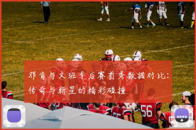 邓肯与文班季后赛首秀数据对比：传奇与新星的精彩碰撞