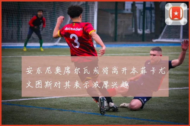 安东尼奥席尔瓦或将离开本菲卡尤文图斯对其表示浓厚兴趣