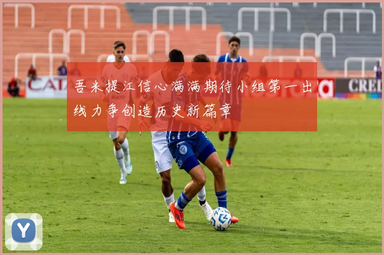 吾米提江信心满满期待小组第一出线力争创造历史新篇章