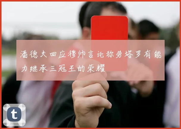 潘德夫回应穆帅言论称劳塔罗有能力继承三冠王的荣耀