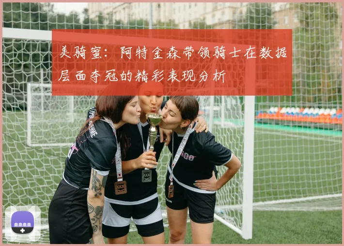 美骑蜜:阿特金森带领骑士在数据层面夺冠的精彩表现分析