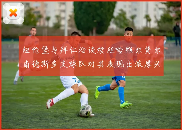 纽伦堡与拜仁洽谈续租哈维尔费尔南德斯多支球队对其表现出浓厚兴趣