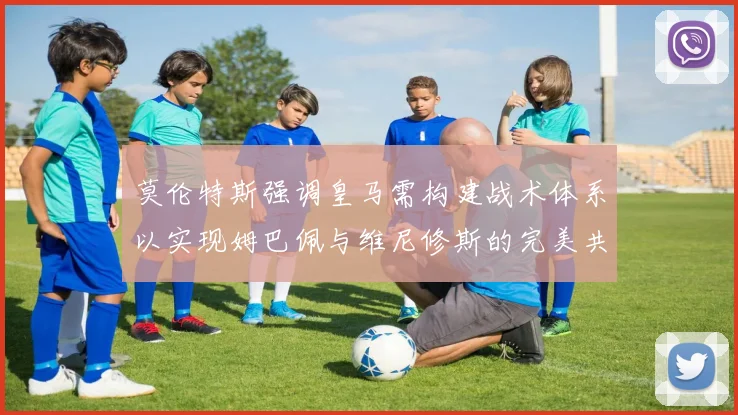 莫伦特斯强调皇马需构建战术体系以实现姆巴佩与维尼修斯的完美共存