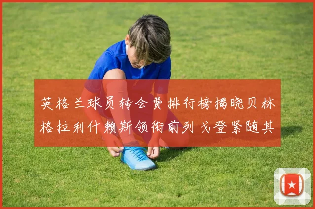 英格兰球员转会费排行榜揭晓贝林格拉利什赖斯领衔前列戈登紧随其后