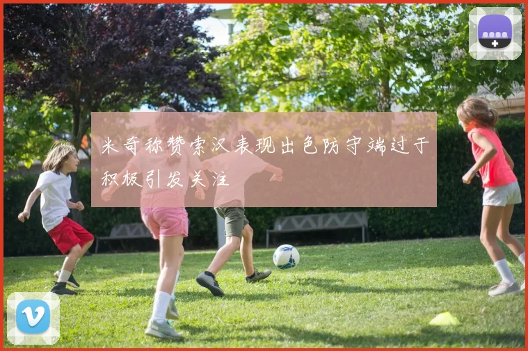 米奇称赞索汉表现出色防守端过于积极引发关注