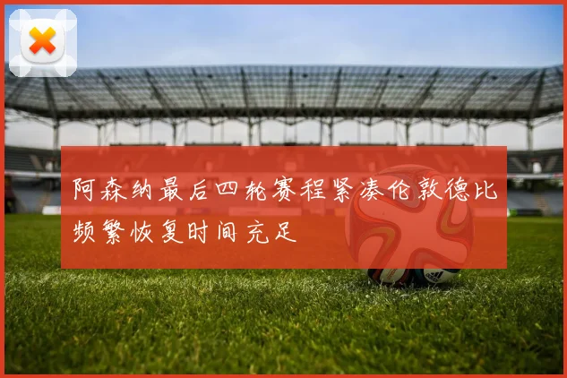 阿森纳最后四轮赛程紧凑伦敦德比频繁恢复时间充足