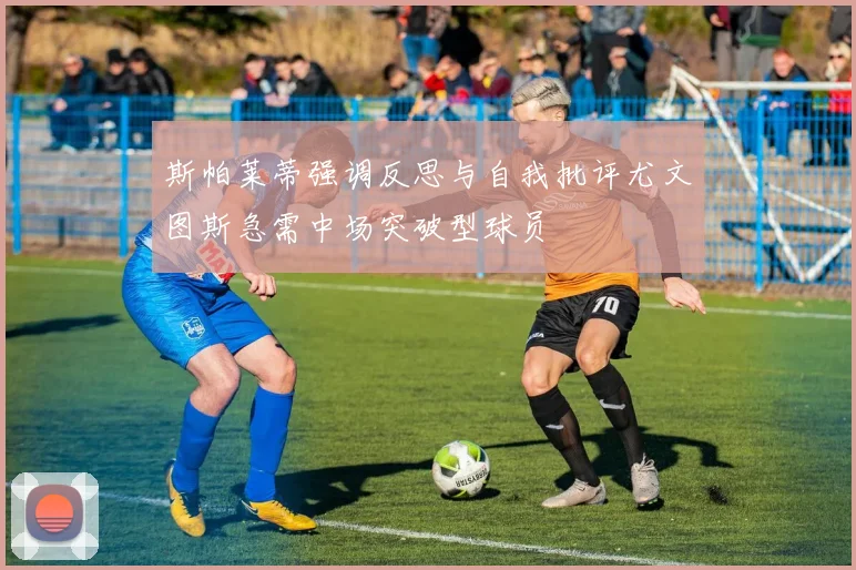 斯帕莱蒂强调反思与自我批评尤文图斯急需中场突破型球员