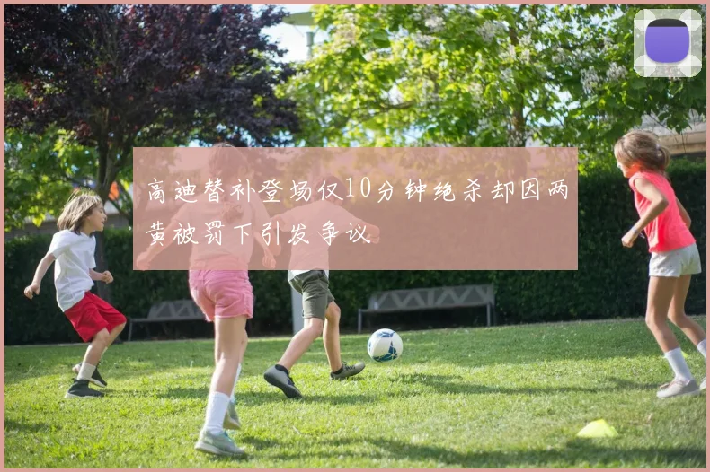 高迪替补登场仅10分钟绝杀却因两黄被罚下引发争议