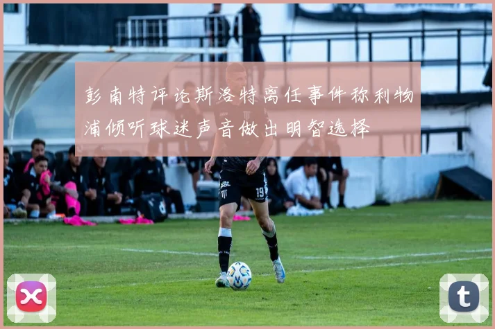 彭南特评论斯洛特离任事件称利物浦倾听球迷声音做出明智选择
