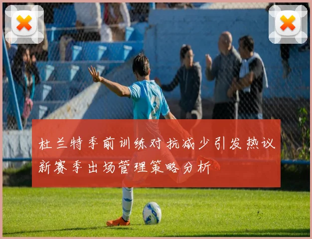 杜兰特季前训练对抗减少引发热议新赛季出场管理策略分析