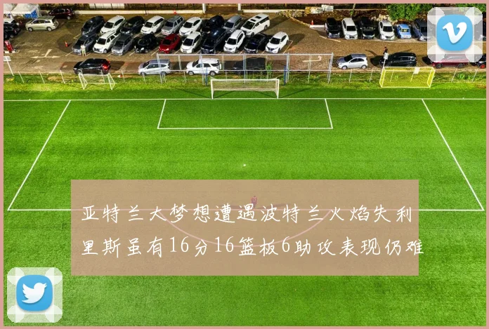 亚特兰大梦想遭遇波特兰火焰失利里斯虽有16分16篮板6助攻表现仍难救主